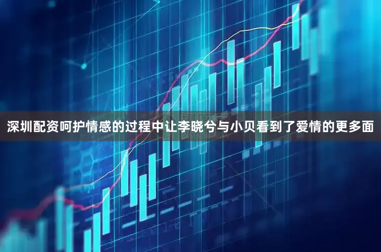 深圳配资呵护情感的过程中让李晓兮与小贝看到了爱情的更多面
