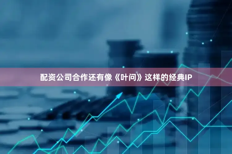 配资公司合作还有像《叶问》这样的经典IP