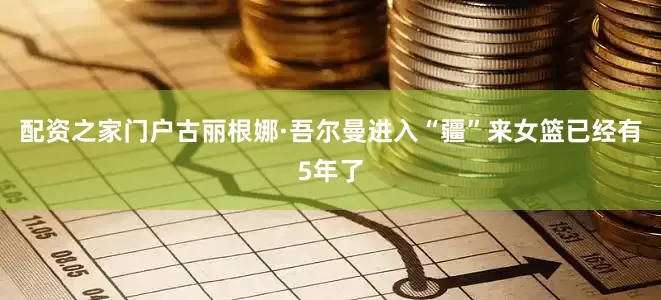 配资之家门户古丽根娜·吾尔曼进入“疆”来女篮已经有5年了