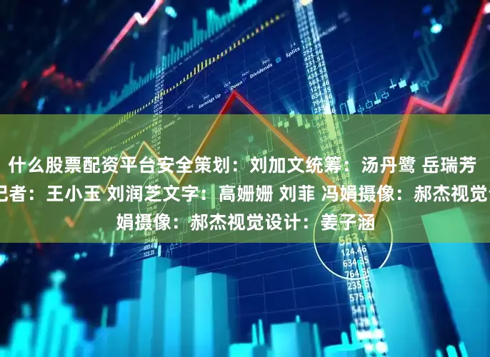 什么股票配资平台安全策划：刘加文统筹：汤丹鹭 岳瑞芳 陈子夏 许健记者：王小玉 刘润芝文字：高姗姗 刘菲 冯娟摄像：郝杰视觉设计：姜子涵