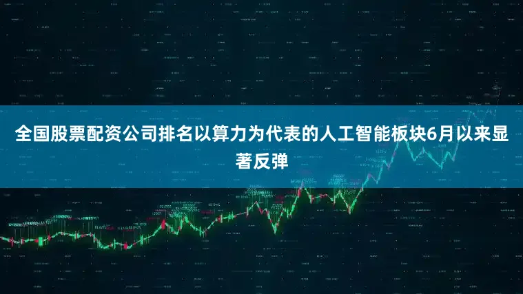 全国股票配资公司排名以算力为代表的人工智能板块6月以来显著反弹