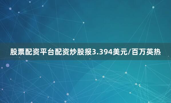 股票配资平台配资炒股报3.394美元/百万英热