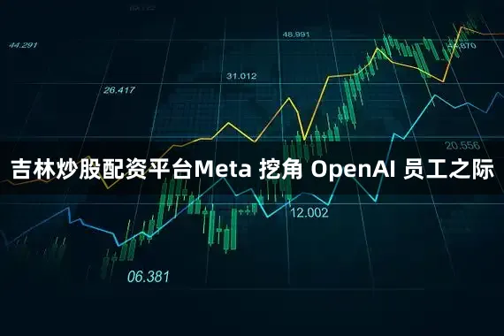 吉林炒股配资平台Meta 挖角 OpenAI 员工之际