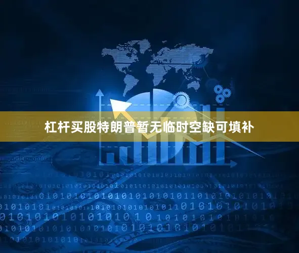 杠杆买股特朗普暂无临时空缺可填补