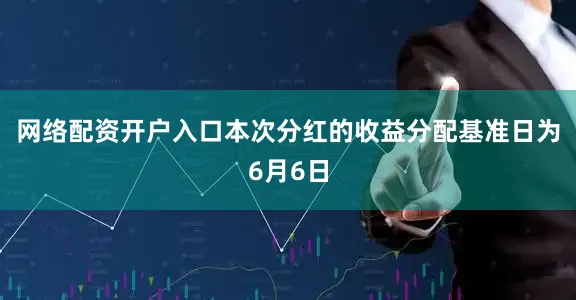 网络配资开户入口本次分红的收益分配基准日为6月6日