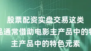 股票配资实盘交易这类衍生产品通常借助电影主产品中的特色元素