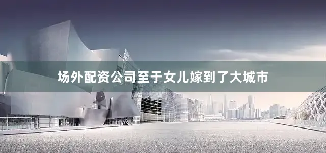 场外配资公司至于女儿嫁到了大城市