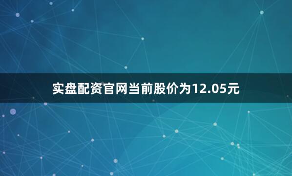 实盘配资官网当前股价为12.05元