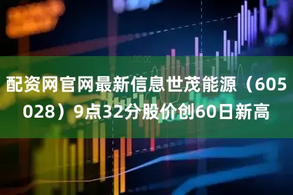 配资网官网最新信息世茂能源（605028）9点32分股价创60日新高