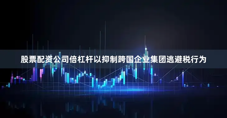 股票配资公司倍杠杆以抑制跨国企业集团逃避税行为