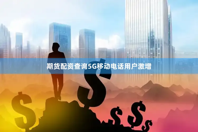 期货配资查询5G移动电话用户激增