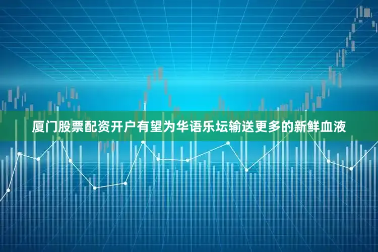 厦门股票配资开户有望为华语乐坛输送更多的新鲜血液