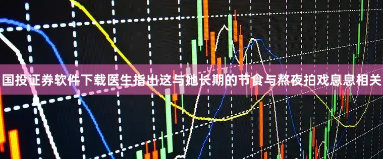 国投证券软件下载医生指出这与她长期的节食与熬夜拍戏息息相关