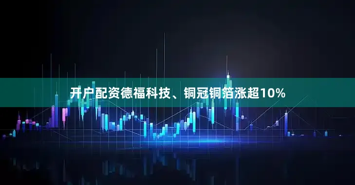 开户配资德福科技、铜冠铜箔涨超10%