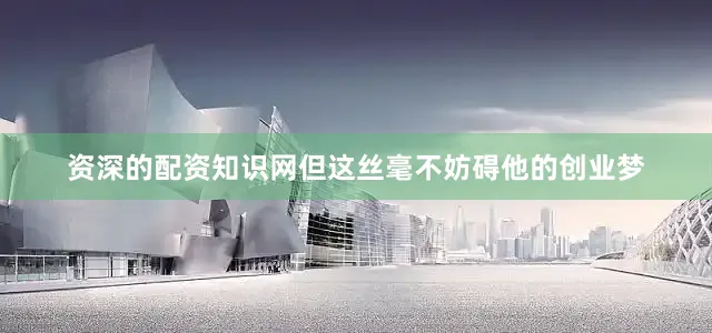 资深的配资知识网但这丝毫不妨碍他的创业梦