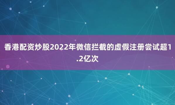 香港配资炒股2022年微信拦截的虚假注册尝试超1.2亿次