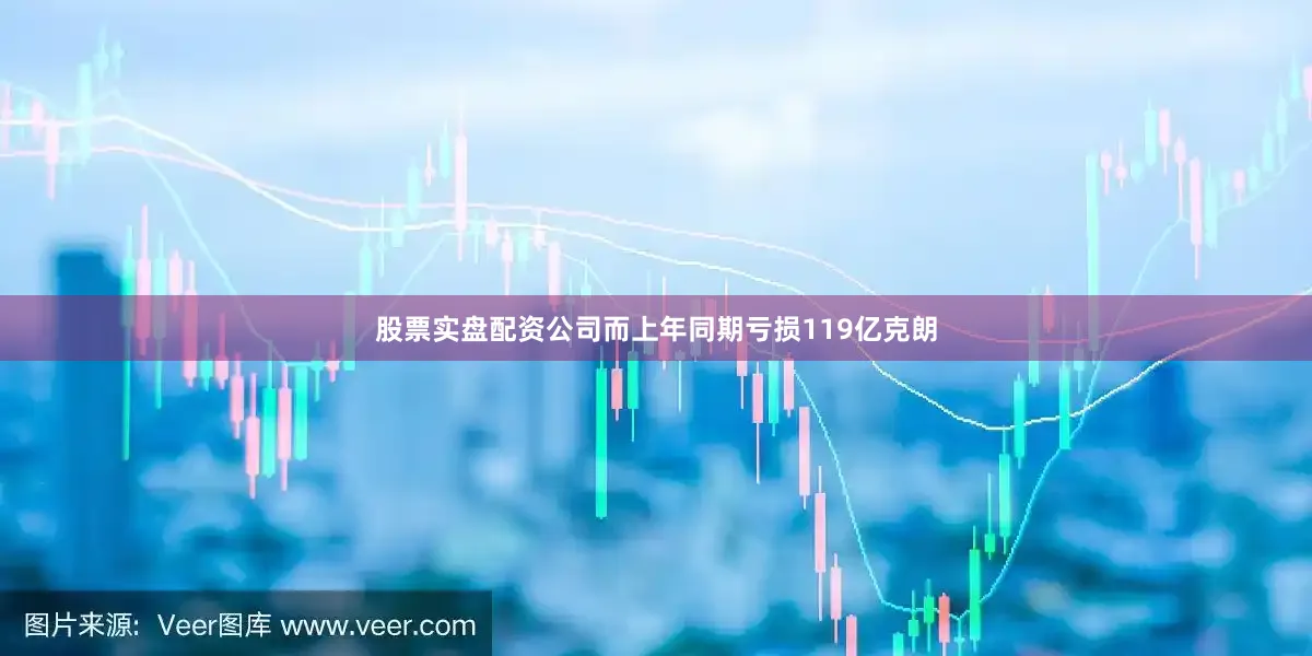 股票实盘配资公司而上年同期亏损119亿克朗