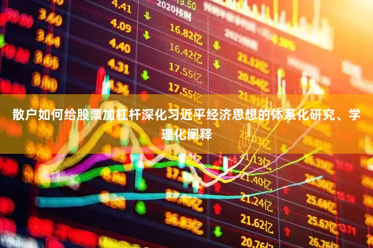 散户如何给股票加杠杆深化习近平经济思想的体系化研究、学理化阐释
