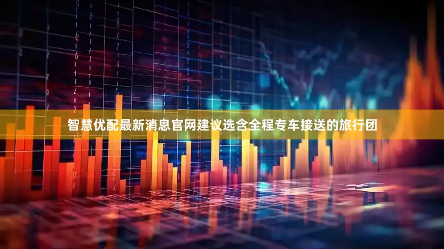 智慧优配最新消息官网建议选含全程专车接送的旅行团