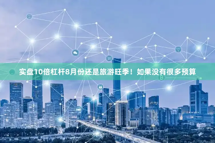 实盘10倍杠杆8月份还是旅游旺季！如果没有很多预算