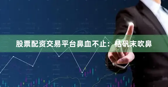 股票配资交易平台鼻血不止：枯矾末吹鼻