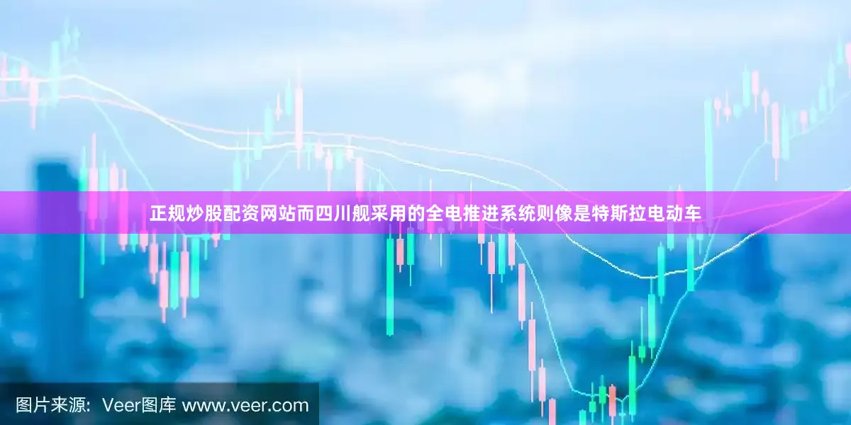 正规炒股配资网站而四川舰采用的全电推进系统则像是特斯拉电动车