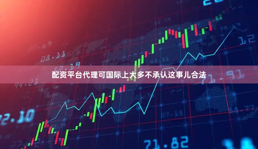 配资平台代理可国际上大多不承认这事儿合法
