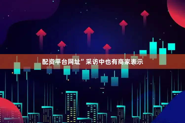 配资平台网址”采访中也有商家表示