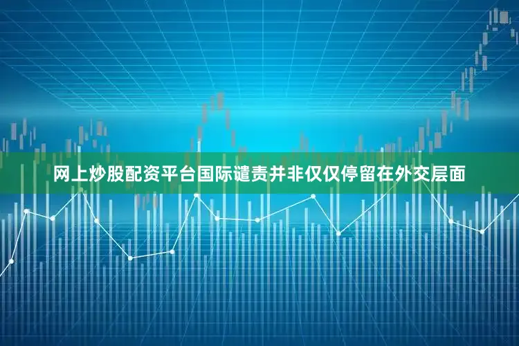 网上炒股配资平台国际谴责并非仅仅停留在外交层面