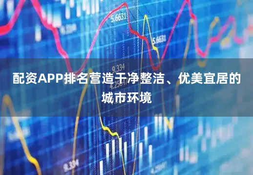 配资APP排名营造干净整洁、优美宜居的城市环境