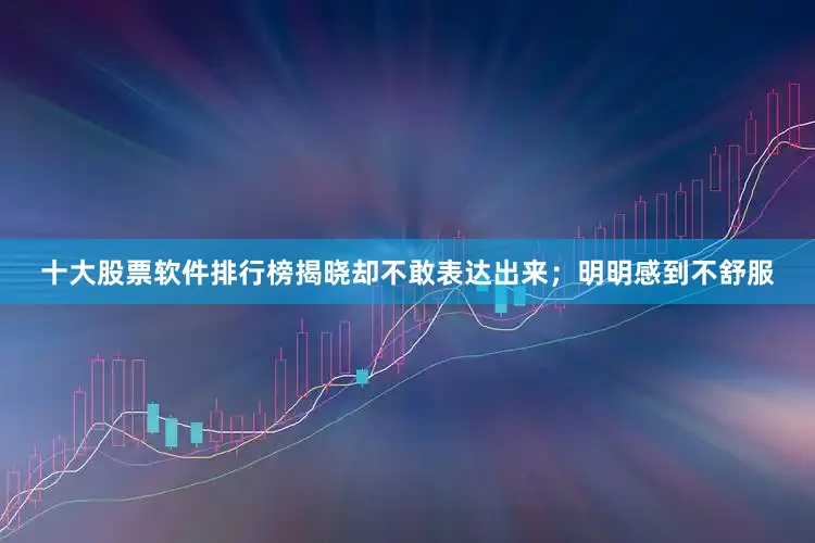 十大股票软件排行榜揭晓却不敢表达出来；明明感到不舒服