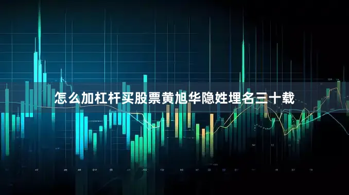 怎么加杠杆买股票黄旭华隐姓埋名三十载