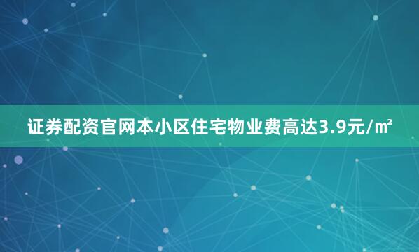证券配资官网本小区住宅物业费高达3.9元/㎡
