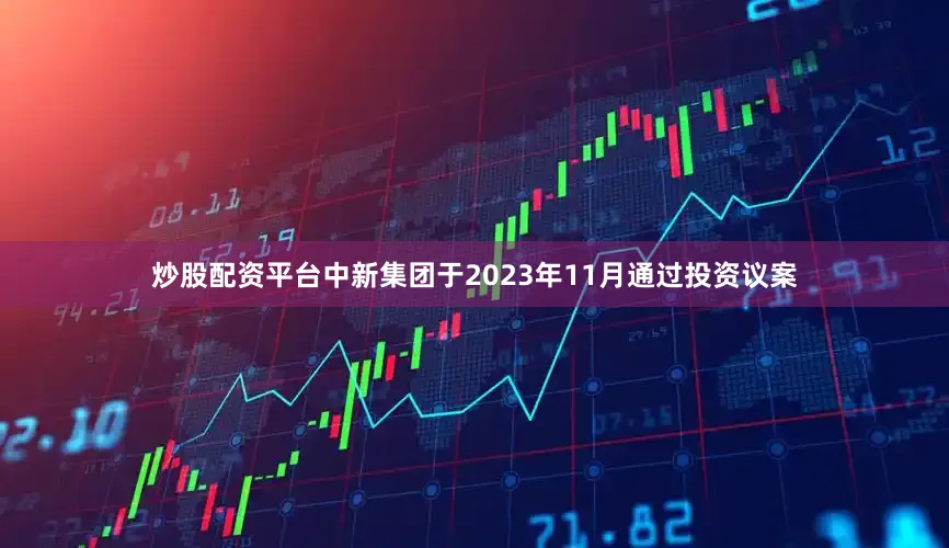 炒股配资平台中新集团于2023年11月通过投资议案