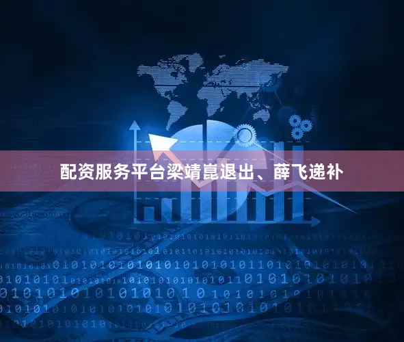 配资服务平台梁靖崑退出、薛飞递补