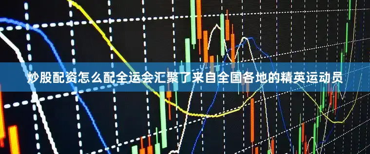 炒股配资怎么配全运会汇聚了来自全国各地的精英运动员