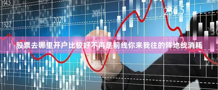 股票去哪里开户比较好不再是前线你来我往的阵地战消耗