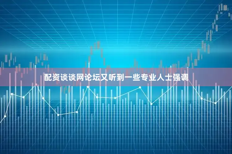 配资谈谈网论坛又听到一些专业人士强调