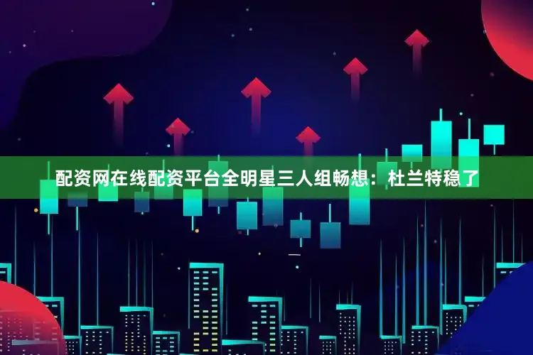 配资网在线配资平台全明星三人组畅想：杜兰特稳了