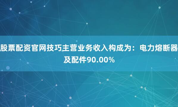 股票配资官网技巧主营业务收入构成为：电力熔断器及配件90.00%