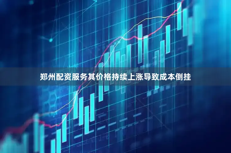 郑州配资服务其价格持续上涨导致成本倒挂
