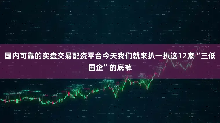国内可靠的实盘交易配资平台今天我们就来扒一扒这12家“三低国企”的底裤