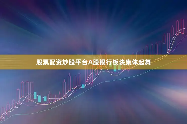 股票配资炒股平台A股银行板块集体起舞