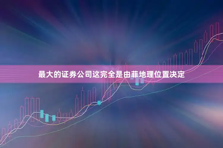 最大的证券公司这完全是由菲地理位置决定