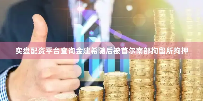 实盘配资平台查询金建希随后被首尔南部拘留所拘押
