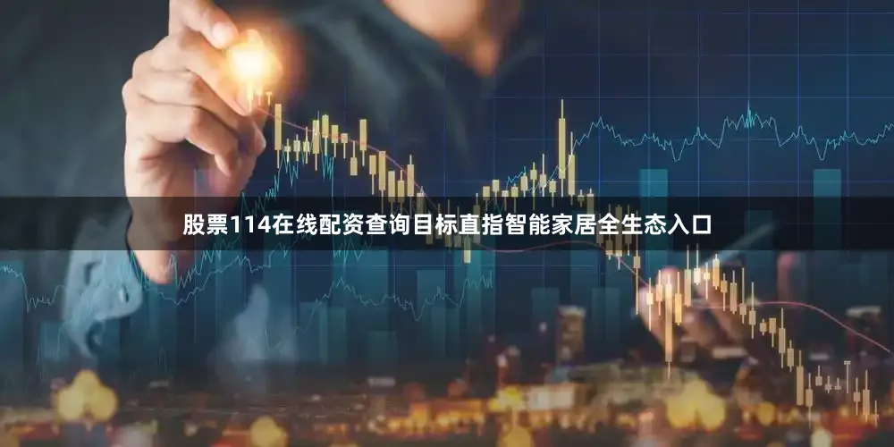 股票114在线配资查询目标直指智能家居全生态入口