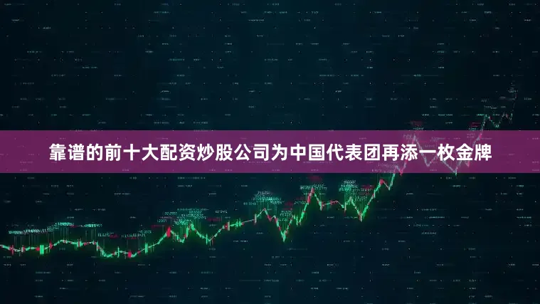 靠谱的前十大配资炒股公司为中国代表团再添一枚金牌
