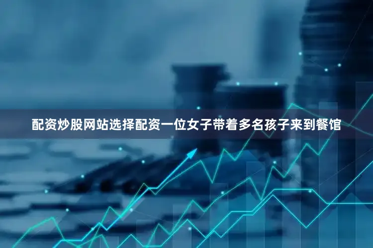 配资炒股网站选择配资一位女子带着多名孩子来到餐馆