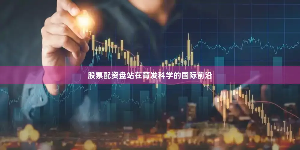 股票配资盘站在育发科学的国际前沿