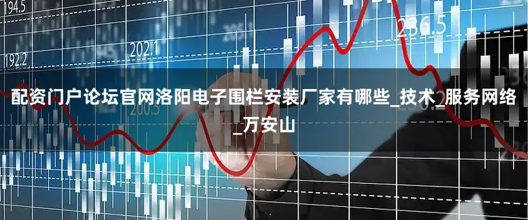 配资门户论坛官网洛阳电子围栏安装厂家有哪些_技术_服务网络_万安山